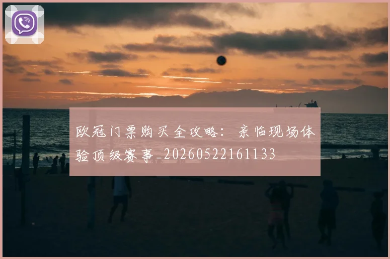 欧冠门票购买全攻略:亲临现场体验顶级赛事_20260522161133