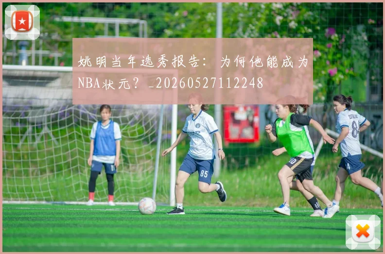 姚明当年选秀报告：为何他能成为NBA状元？_20260527112248
