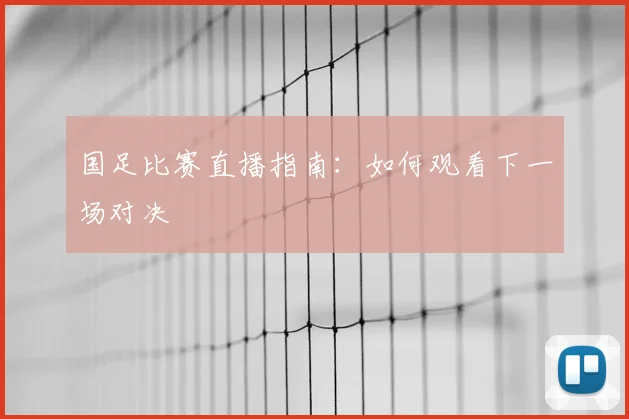 国足比赛直播指南:如何观看下一场对决