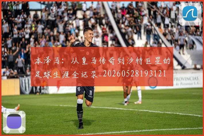 本泽马：从皇马传奇到沙特巨星的足球生涯全记录_20260528193121