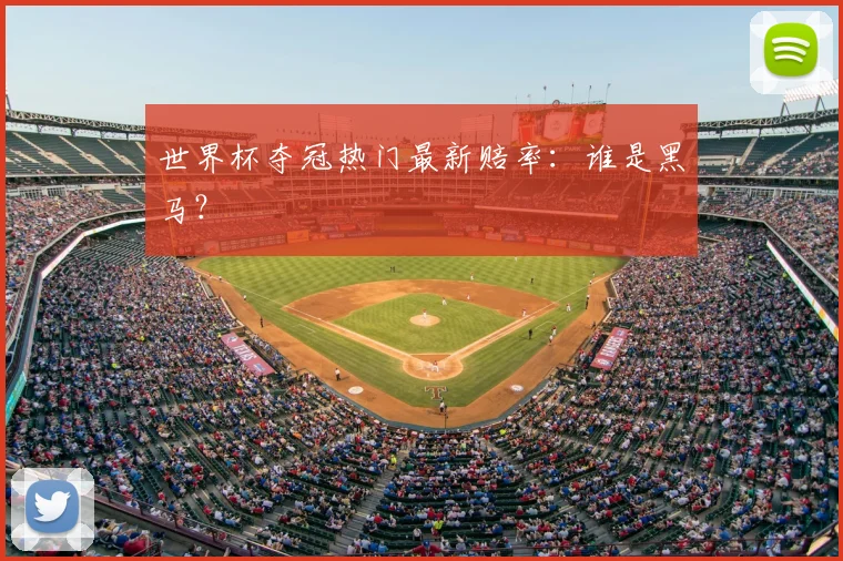 世界杯夺冠热门最新赔率:谁是黑马?