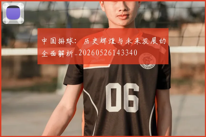 中国排球:历史辉煌与未来发展的全面解析_20260526143340
