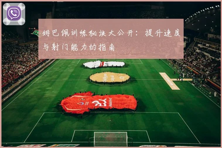 姆巴佩训练秘诀大公开：提升速度与射门能力的指南
