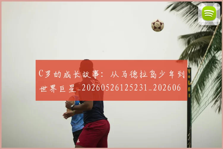 C罗的成长故事：从马德拉岛少年到世界巨星_20260526125231_20260606165457