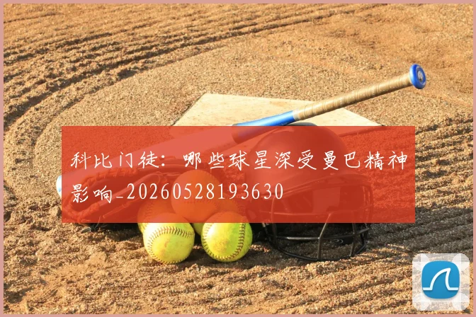 科比门徒：哪些球星深受曼巴精神影响_20260528193630