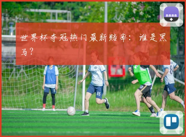 世界杯夺冠热门最新赔率:谁是黑马?