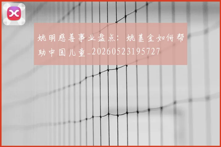 姚明慈善事业盘点：姚基金如何帮助中国儿童_20260523195727