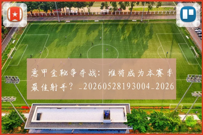 意甲金靴争夺战:谁将成为本赛季最佳射手?_20260528193004_20260609194140