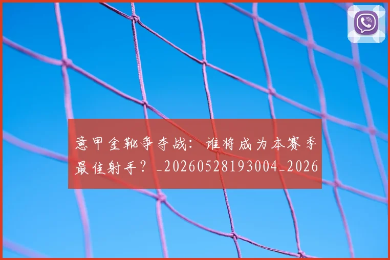 意甲金靴争夺战:谁将成为本赛季最佳射手?_20260528193004_20260609194140