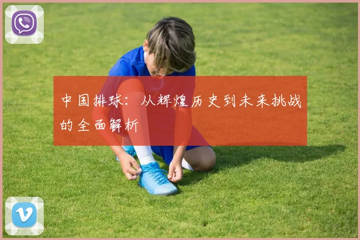 中国排球:从辉煌历史到未来挑战的全面解析