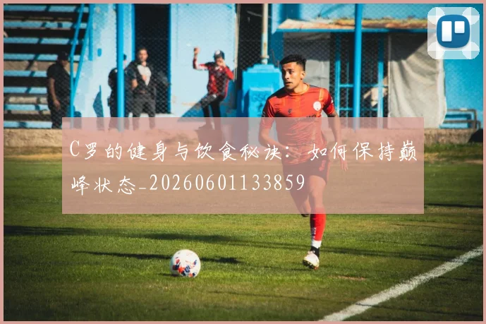 C罗的健身与饮食秘诀:如何保持巅峰状态_20260601133859