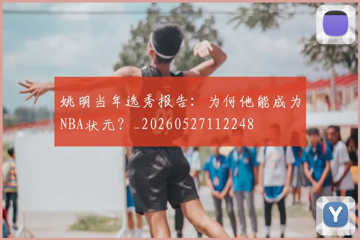 姚明当年选秀报告：为何他能成为NBA状元？_20260527112248